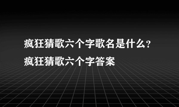 疯狂猜歌六个字歌名是什么？疯狂猜歌六个字答案