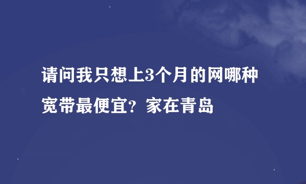 请问我只想上3个月的网哪种宽带最便宜?家在青岛