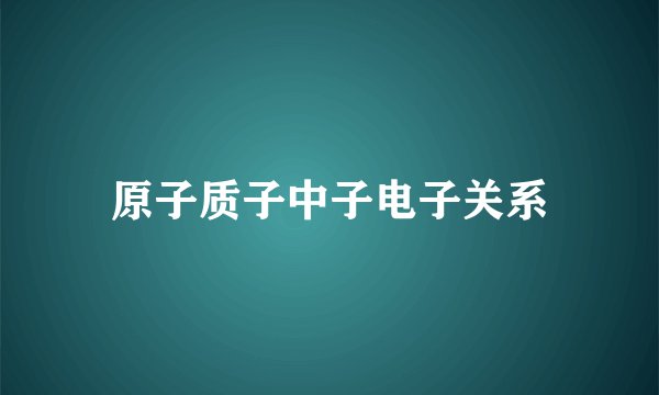原子质子中子电子关系