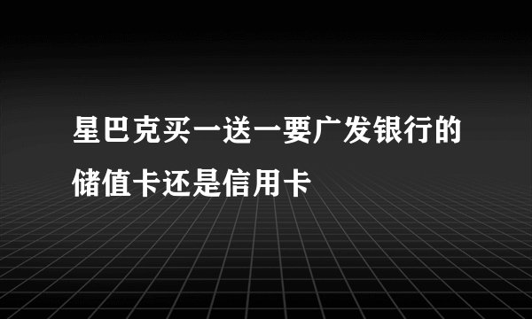 星巴克买一送一要广发银行的储值卡还是信用卡