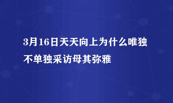 3月16日天天向上为什么唯独不单独采访母其弥雅