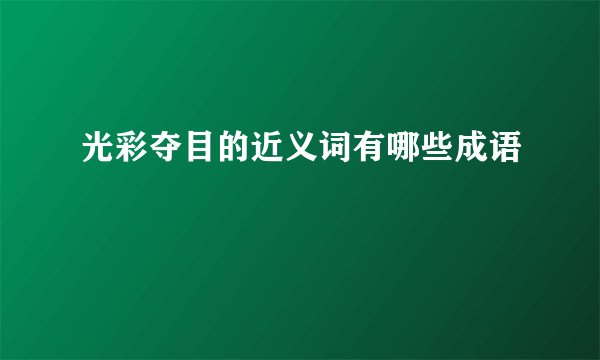 光彩夺目的近义词有哪些成语