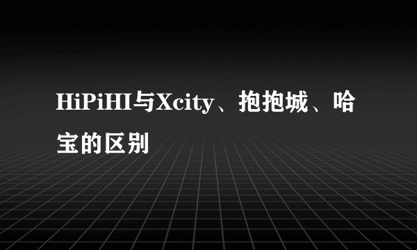 HiPiHI与Xcity、抱抱城、哈宝的区别