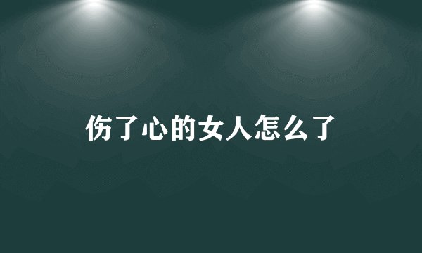 伤了心的女人怎么了