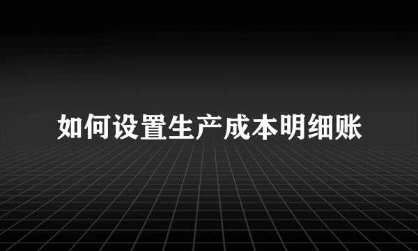 如何设置生产成本明细账