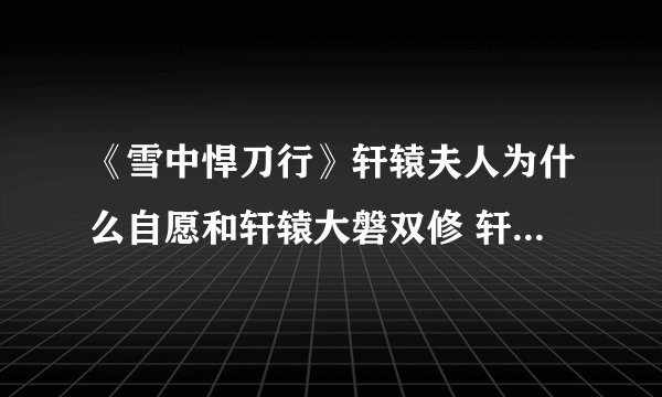 《雪中悍刀行》轩辕夫人为什么自愿和轩辕大磐双修 轩辕夫人结局怎么样