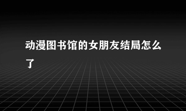 动漫图书馆的女朋友结局怎么了
