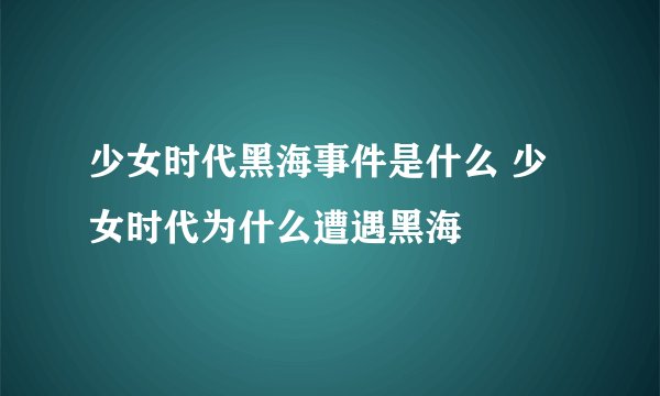 少女时代黑海事件是什么 少女时代为什么遭遇黑海