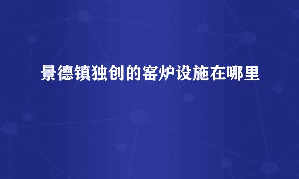 景德镇独创的窑炉设施在哪里