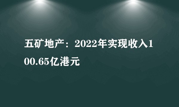 五矿地产：2022年实现收入100.65亿港元