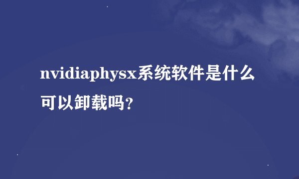 nvidiaphysx系统软件是什么可以卸载吗？