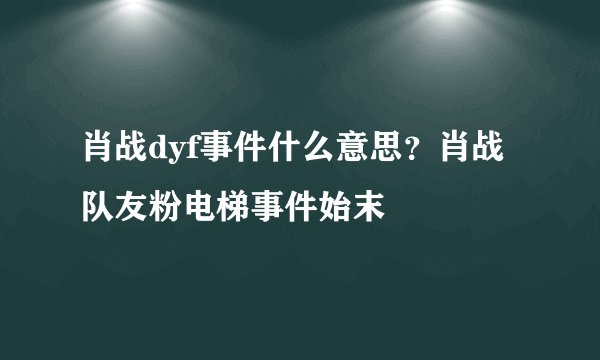 肖战dyf事件什么意思？肖战队友粉电梯事件始末