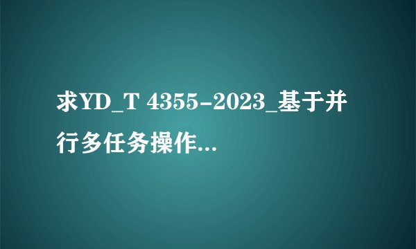 求YD_T 4355-2023_基于并行多任务操作系统的智能设备蜂窝宽带连接能力技术要网盘链接获取