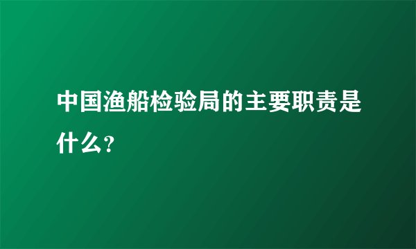 中国渔船检验局的主要职责是什么?