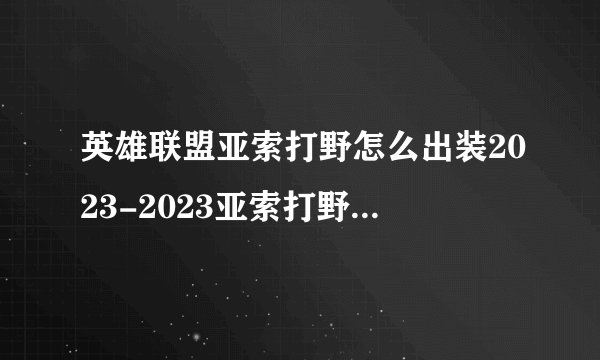 英雄联盟亚索打野怎么出装2023-2023亚索打野出装攻略