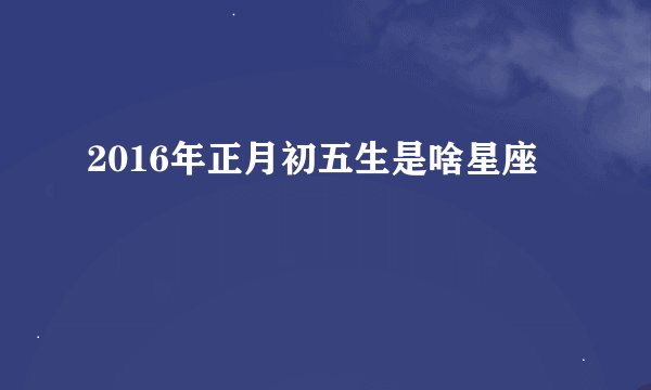 2016年正月初五生是啥星座