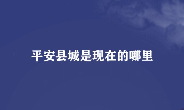 平安县城是现在的哪里