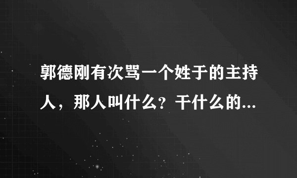 郭德刚有次骂一个姓于的主持人,那人叫什么?干什么的?为什么骂他?