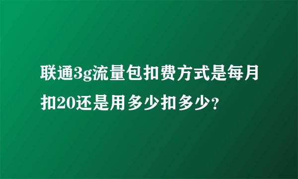 联通3g流量包扣费方式是每月扣20还是用多少扣多少？