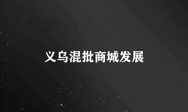 义乌混批商城发展