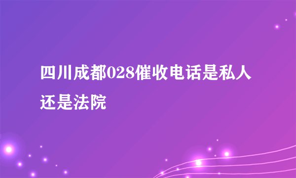 四川成都028催收电话是私人还是法院