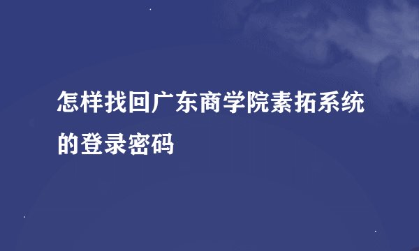 怎样找回广东商学院素拓系统的登录密码