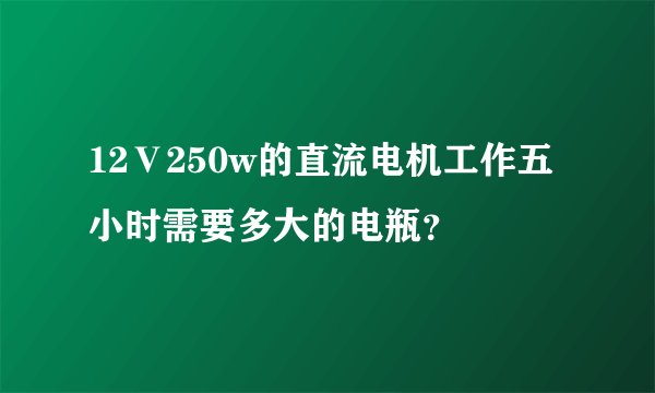 12Ⅴ250w的直流电机工作五小时需要多大的电瓶？