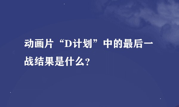 动画片“D计划”中的最后一战结果是什么？