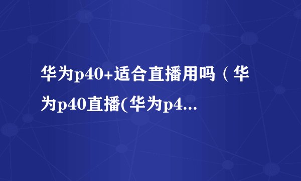 华为p40+适合直播用吗（华为p40直播(华为p40直播怎么样)）