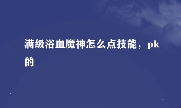 满级浴血魔神怎么点技能，pk的