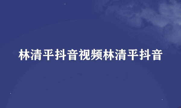 林清平抖音视频林清平抖音