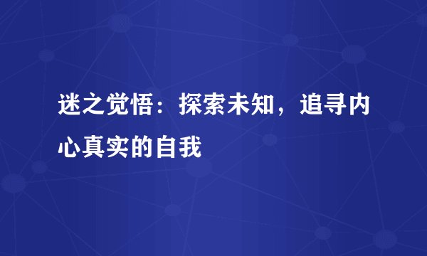 迷之觉悟：探索未知，追寻内心真实的自我