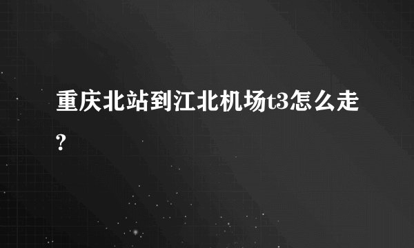 重庆北站到江北机场t3怎么走?