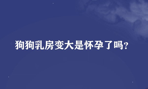 狗狗乳房变大是怀孕了吗？