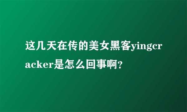 这几天在传的美女黑客yingcracker是怎么回事啊？
