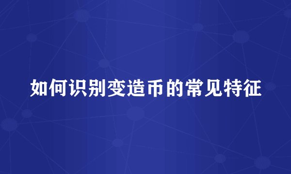 如何识别变造币的常见特征