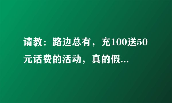 请教：路边总有，充100送50元话费的活动，真的假的，怎么骗人的，他说是话费当场到手机号上