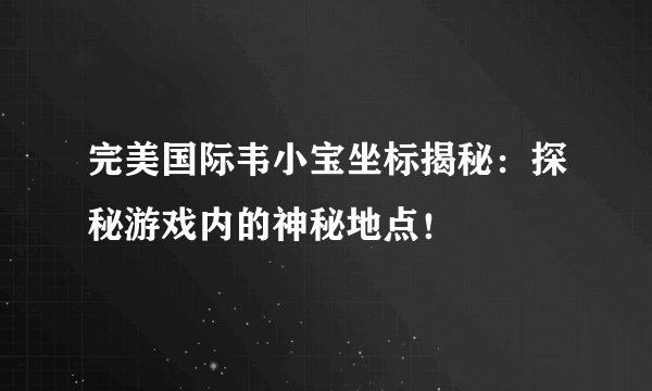 完美国际韦小宝坐标揭秘：探秘游戏内的神秘地点！