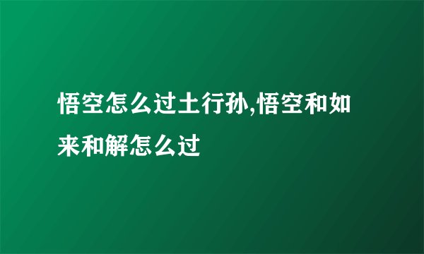 悟空怎么过土行孙,悟空和如来和解怎么过