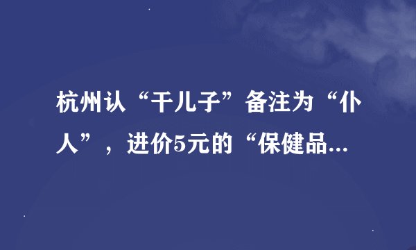 杭州认“干儿子”备注为“仆人”,进价5元的“保健品”400倍卖他