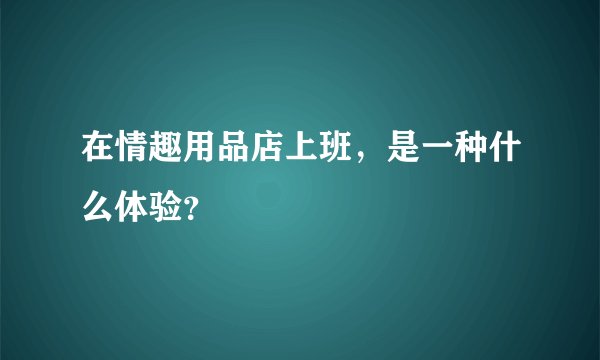 在情趣用品店上班，是一种什么体验？