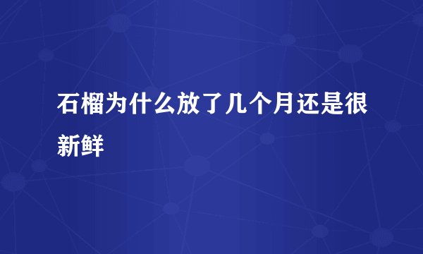石榴为什么放了几个月还是很新鲜
