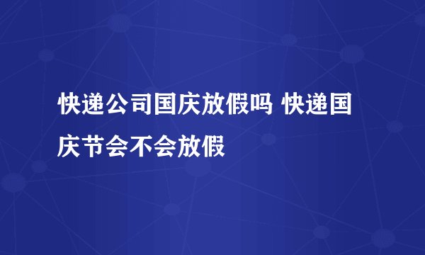 快递公司国庆放假吗 快递国庆节会不会放假