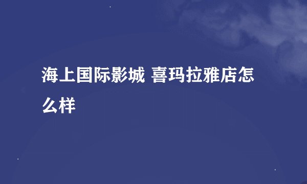 海上国际影城 喜玛拉雅店怎么样