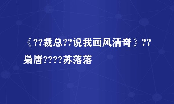 《??裁总??说我画风清奇》??枭唐????苏落落