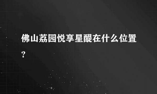 佛山荔园悦享星醍在什么位置？