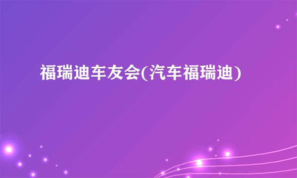 福瑞迪车友会(汽车福瑞迪)