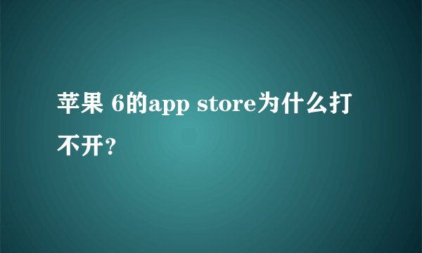 苹果 6的app store为什么打不开?