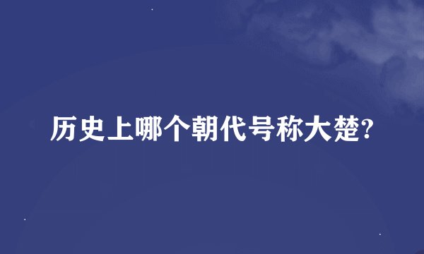 历史上哪个朝代号称大楚?