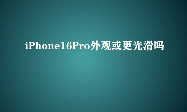 iPhone16Pro外观或更光滑吗